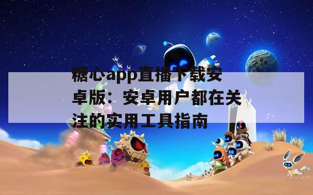 糖心app直播下载安卓版：安卓用户都在关注的实用工具指南