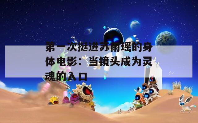 第一次挺进苏雨瑶的身体电影：当镜头成为灵魂的入口