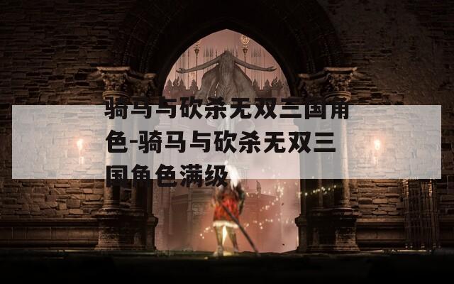 骑马与砍杀无双三国角色-骑马与砍杀无双三国角色满级