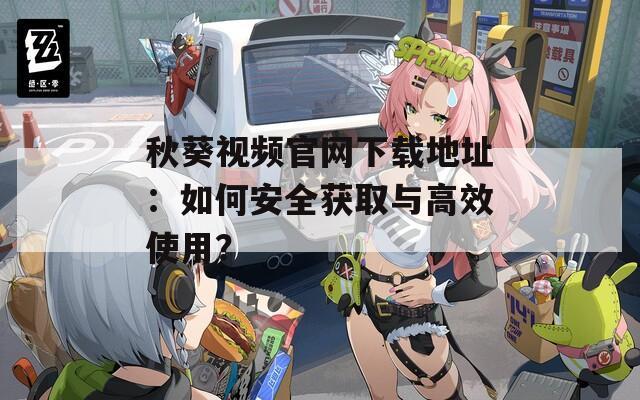 秋葵视频官网下载地址：如何安全获取与高效使用？