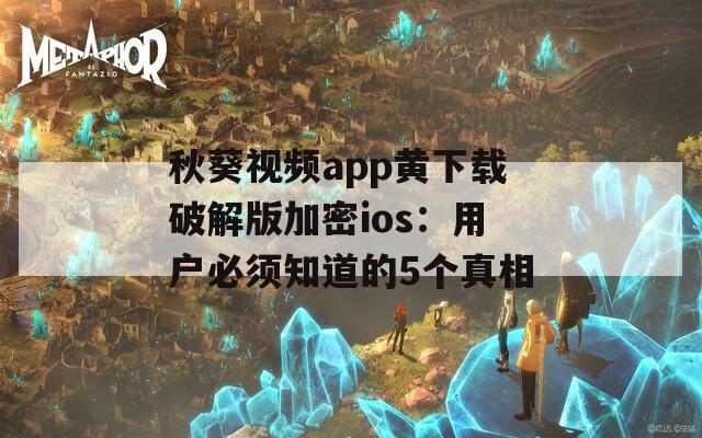 秋葵视频app黄下载破解版加密ios：用户必须知道的5个真相