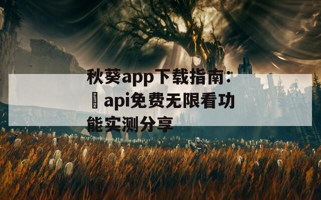 秋葵app下载指南：汅api免费无限看功能实测分享