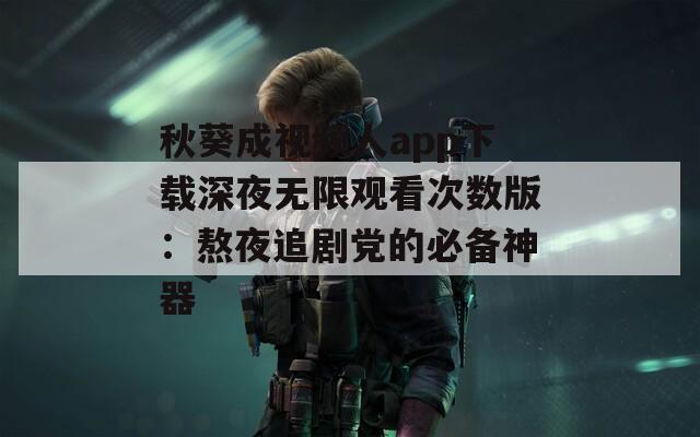 秋葵成视频人app下载深夜无限观看次数版：熬夜追剧党的必备神器
