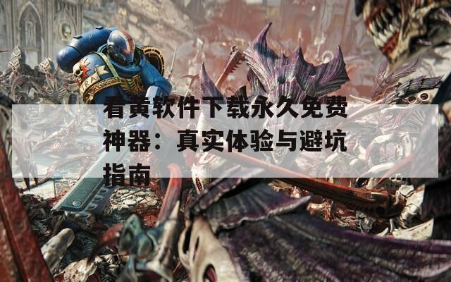 看黄软件下载永久免费神器：真实体验与避坑指南