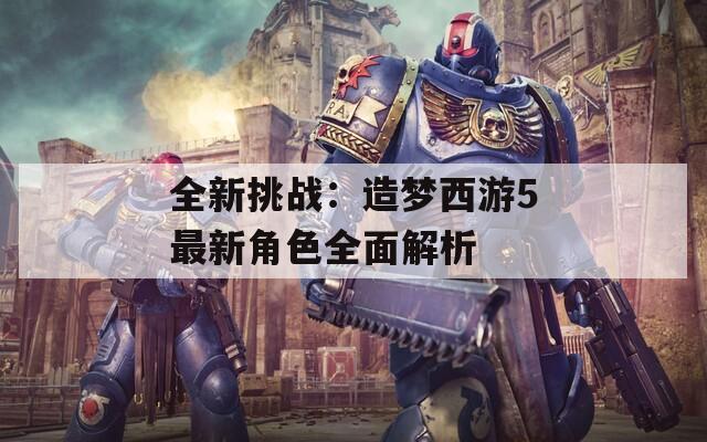 全新挑战：造梦西游5最新角色全面解析