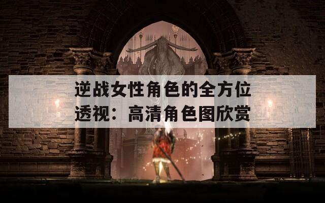 逆战女性角色的全方位透视：高清角色图欣赏