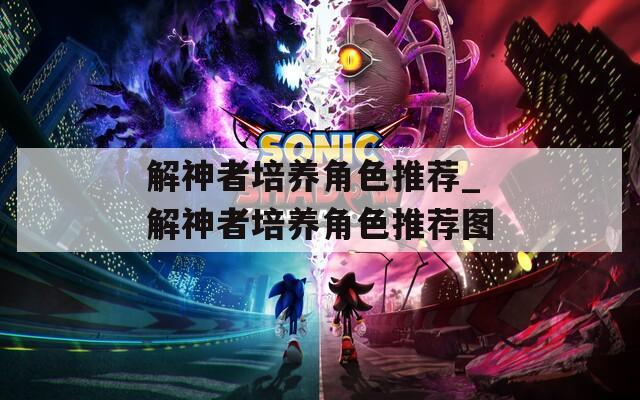解神者培养角色推荐_解神者培养角色推荐图