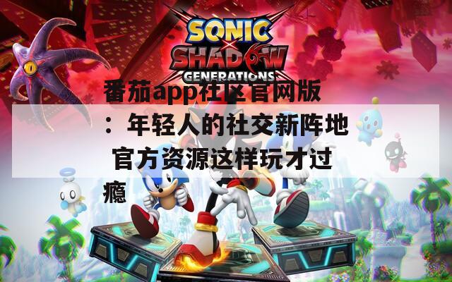 番茄app社区官网版：年轻人的社交新阵地 官方资源这样玩才过瘾