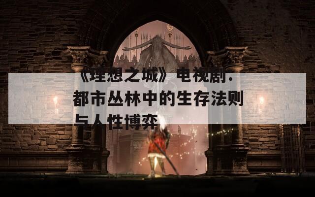 《理想之城》电视剧：都市丛林中的生存法则与人性博弈
