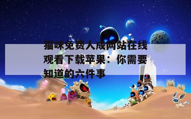 猫咪免费人成网站在线观看下载苹果：你需要知道的六件事