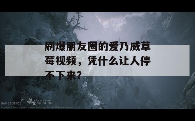 刷爆朋友圈的爱乃威草莓视频，凭什么让人停不下来？