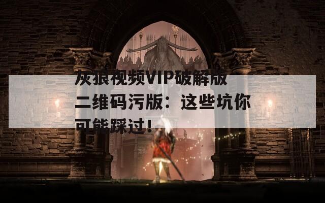 灰狼视频VIP破解版二维码污版：这些坑你可能踩过！
