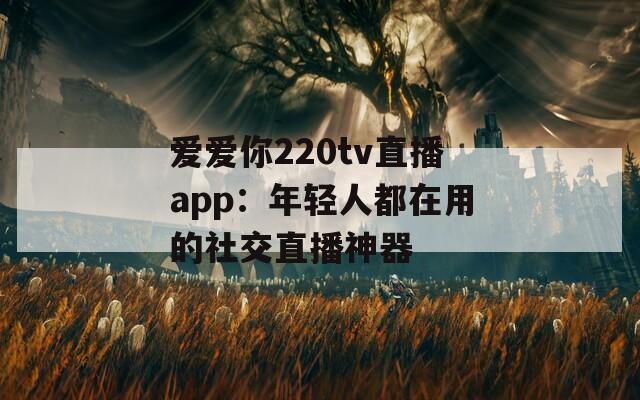 爱爱你220tv直播app：年轻人都在用的社交直播神器