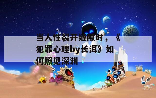 当人性裂开缝隙时，《犯罪心理by长洱》如何照见深渊