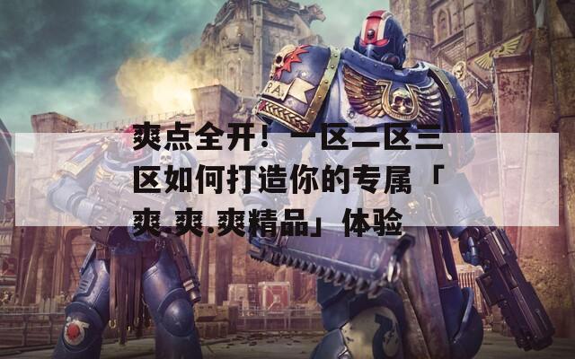 爽点全开！一区二区三区如何打造你的专属「爽.爽.爽精品」体验