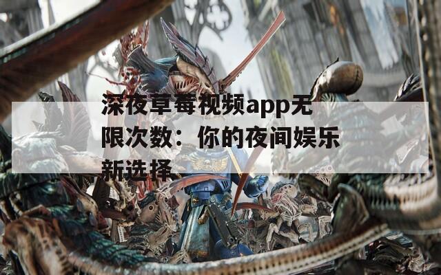 深夜草莓视频app无限次数：你的夜间娱乐新选择