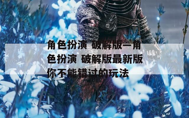 角色扮演 破解版—角色扮演 破解版最新版你不能错过的玩法
