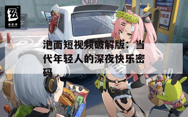 泡面短视频破解版：当代年轻人的深夜快乐密码
