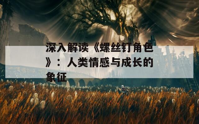 深入解读《螺丝钉角色》：人类情感与成长的象征
