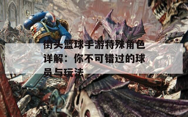 街头篮球手游特殊角色详解：你不可错过的球员与玩法