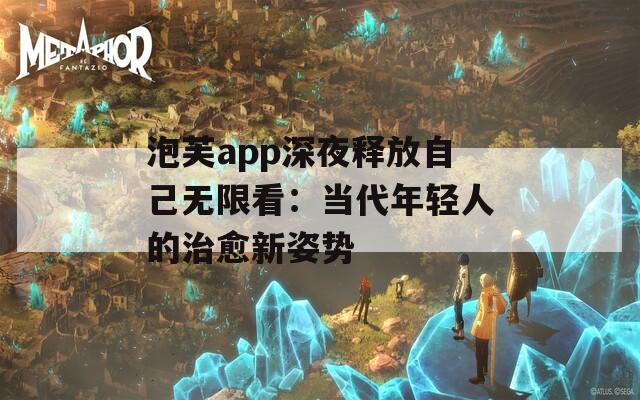 泡芙app深夜释放自己无限看：当代年轻人的治愈新姿势