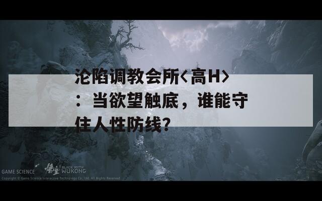 沦陷调教会所〈高H〉：当欲望触底，谁能守住人性防线？