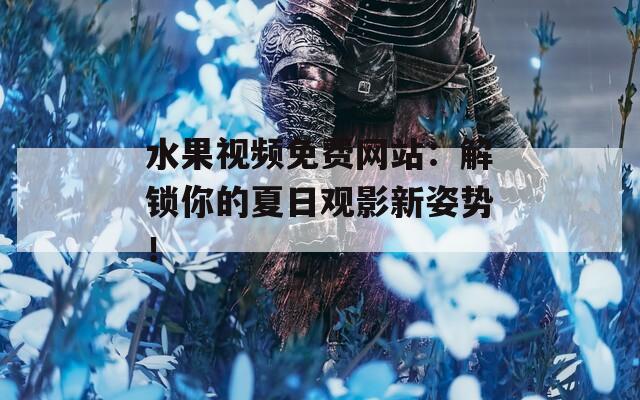 水果视频免费网站：解锁你的夏日观影新姿势！