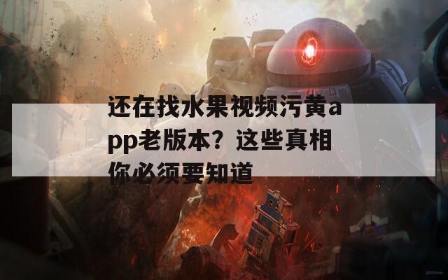 还在找水果视频污黄app老版本？这些真相你必须要知道