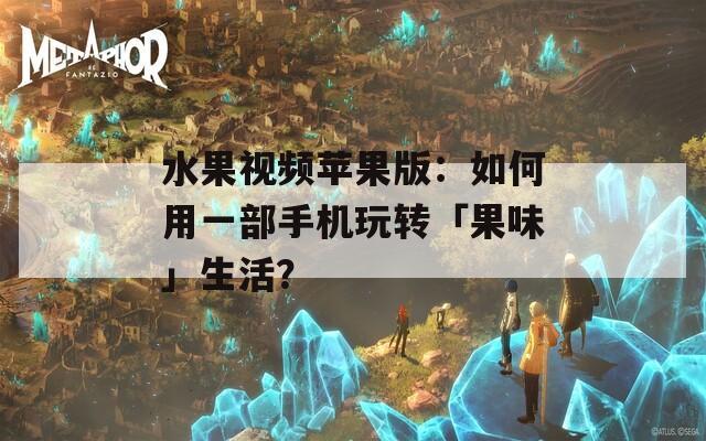 水果视频苹果版：如何用一部手机玩转「果味」生活？