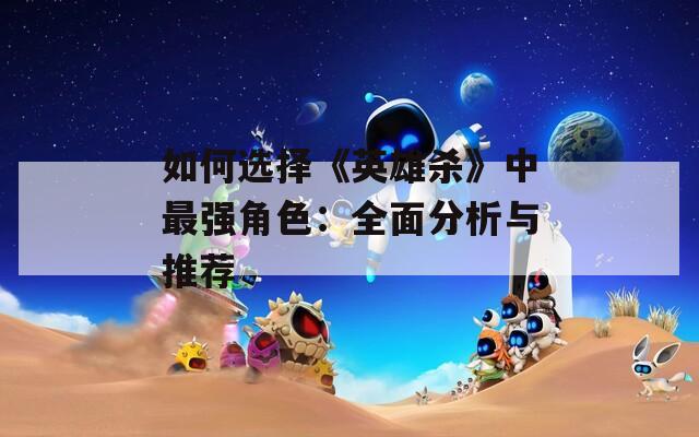 如何选择《英雄杀》中最强角色：全面分析与推荐