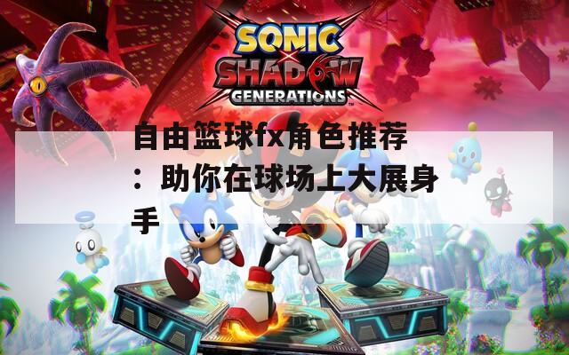 自由篮球fx角色推荐：助你在球场上大展身手
