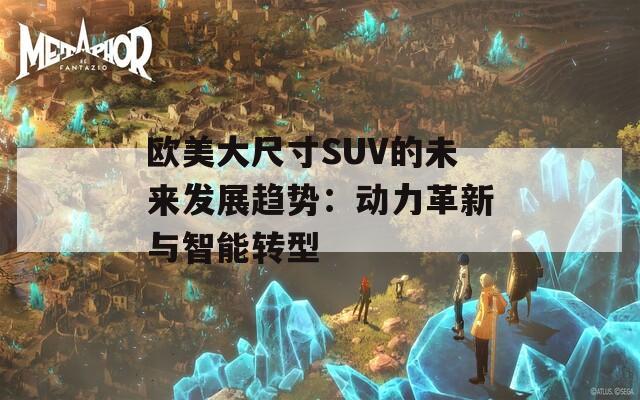 欧美大尺寸SUV的未来发展趋势：动力革新与智能转型