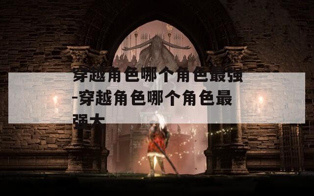 穿越角色哪个角色最强-穿越角色哪个角色最强大