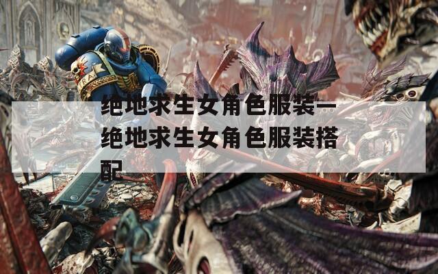 绝地求生女角色服装—绝地求生女角色服装搭配
