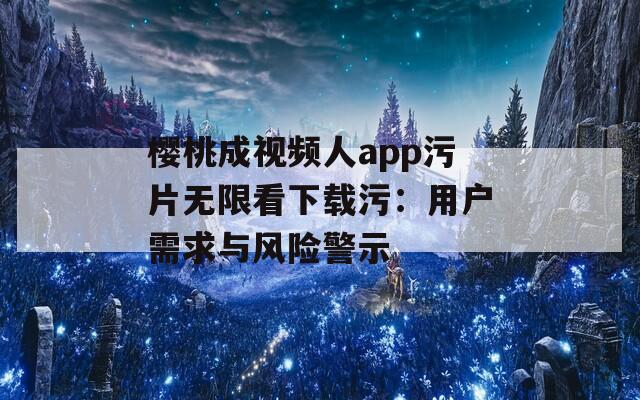 樱桃成视频人app污片无限看下载污：用户需求与风险警示
