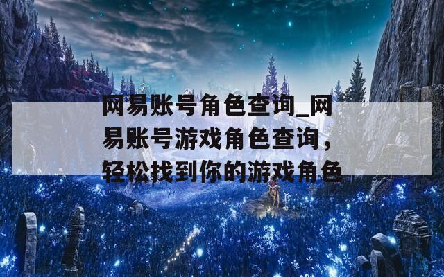 网易账号角色查询_网易账号游戏角色查询，轻松找到你的游戏角色