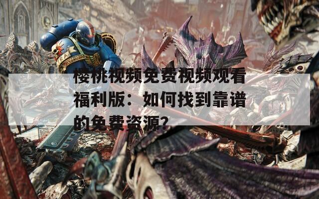 樱桃视频免费视频观看福利版：如何找到靠谱的免费资源？
