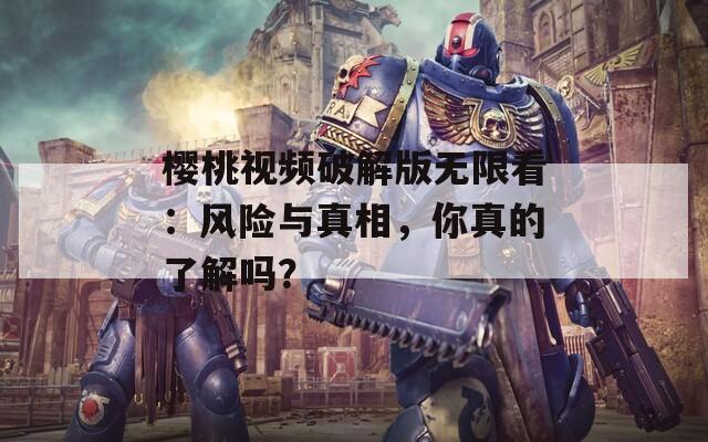 樱桃视频破解版无限看：风险与真相，你真的了解吗？