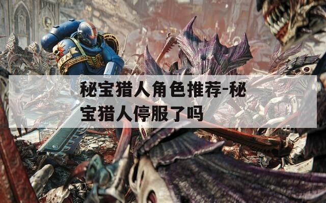 秘宝猎人角色推荐-秘宝猎人停服了吗