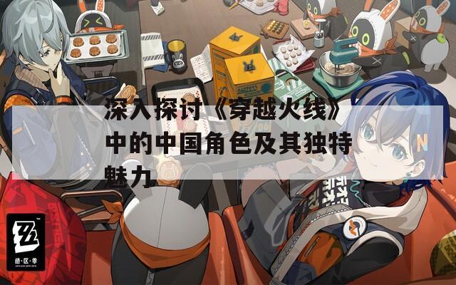 深入探讨《穿越火线》中的中国角色及其独特魅力