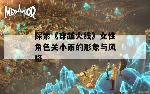 探索《穿越火线》女性角色关小雨的形象与风格