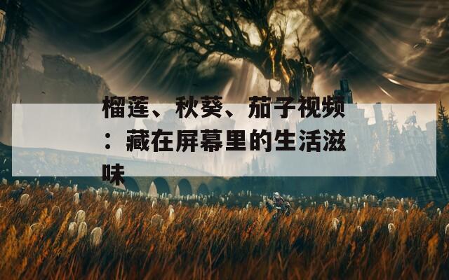 榴莲、秋葵、茄子视频：藏在屏幕里的生活滋味
