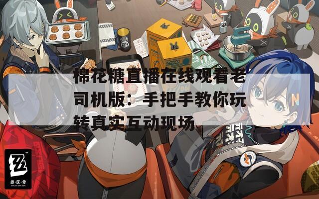 棉花糖直播在线观看老司机版：手把手教你玩转真实互动现场