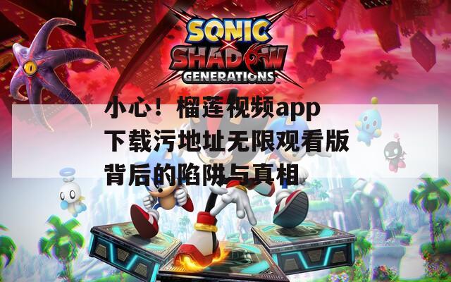 小心！榴莲视频app下载污地址无限观看版背后的陷阱与真相