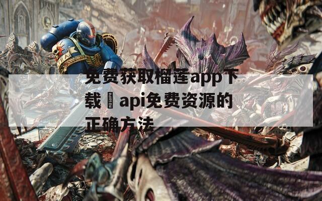 免费获取榴莲app下载汅api免费资源的正确方法