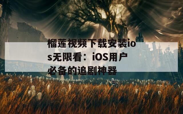 榴莲视频下载安装ios无限看：iOS用户必备的追剧神器