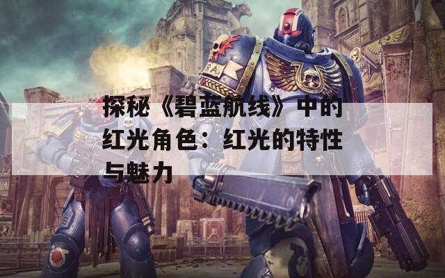 探秘《碧蓝航线》中的红光角色：红光的特性与魅力