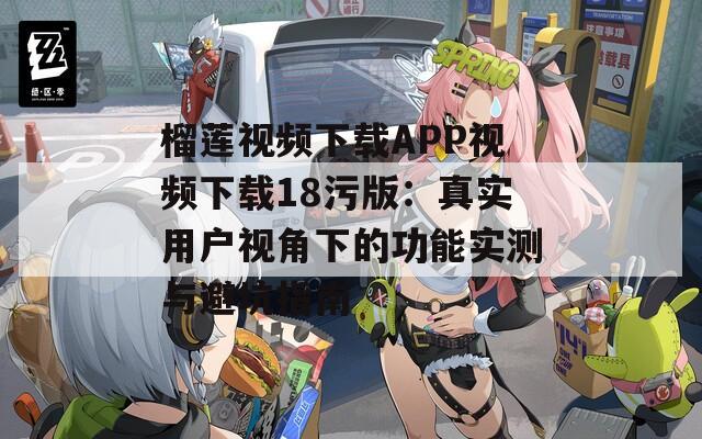 榴莲视频下载APP视频下载18污版：真实用户视角下的功能实测与避坑指南