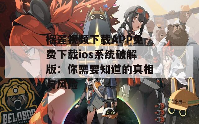 榴莲视频下载APP免费下载ios系统破解版：你需要知道的真相与风险