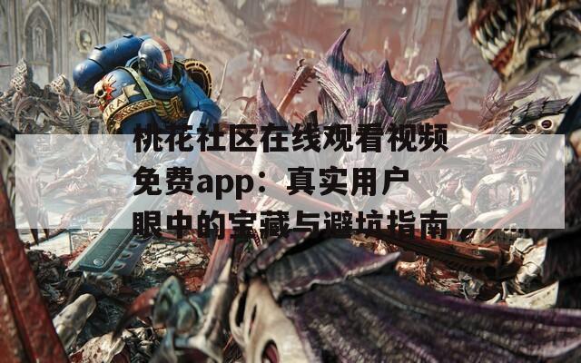 桃花社区在线观看视频免费app：真实用户眼中的宝藏与避坑指南